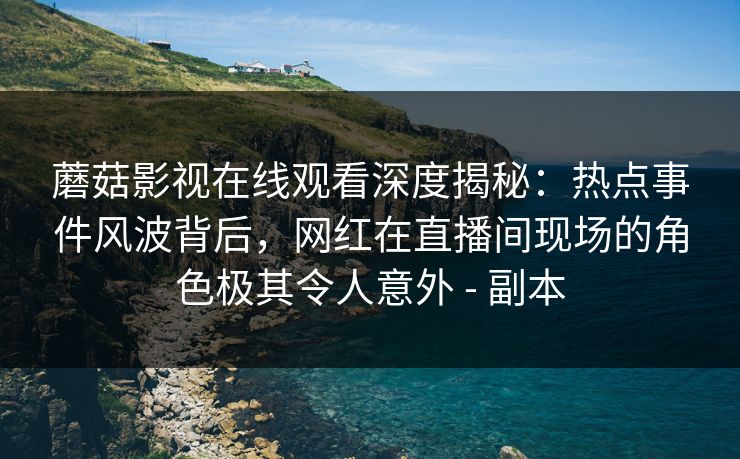 蘑菇影视在线观看深度揭秘：热点事件风波背后，网红在直播间现场的角色极其令人意外 - 副本