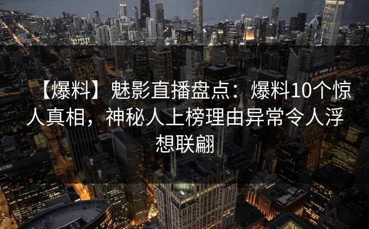 【爆料】魅影直播盘点:爆料10个惊人真相,神秘人上榜理由异常令人浮想联翩