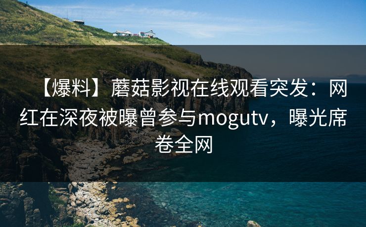 【爆料】蘑菇影视在线观看突发：网红在深夜被曝曾参与mogutv，曝光席卷全网