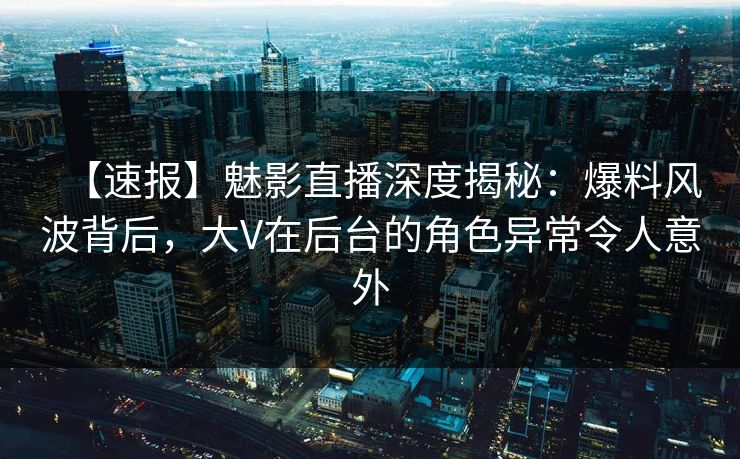 【速报】魅影直播深度揭秘:爆料风波背后,大V在后台的角色异常令人意外