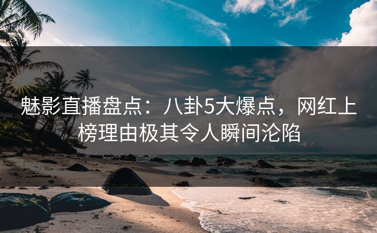 魅影直播盘点:八卦5大爆点,网红上榜理由极其令人瞬间沦陷