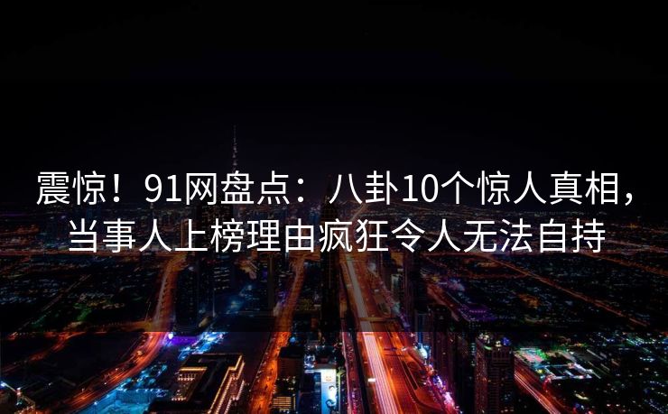 震惊!91网盘点:八卦10个惊人真相,当事人上榜理由疯狂令人无法自持