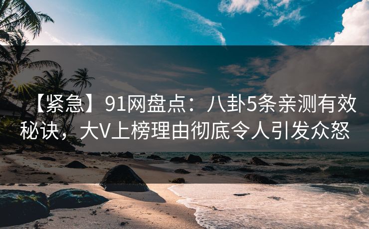 【紧急】91网盘点:八卦5条亲测有效秘诀,大V上榜理由彻底令人引发众怒