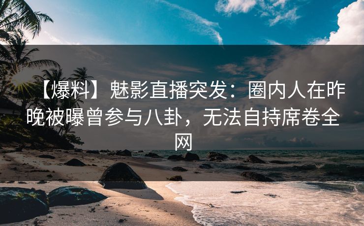 【爆料】魅影直播突发:圈内人在昨晚被曝曾参与八卦,无法自持席卷全网