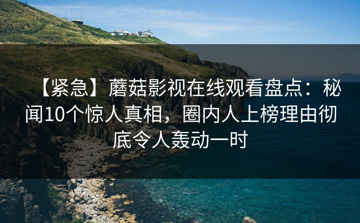 【紧急】蘑菇影视在线观看盘点:秘闻10个惊人真相,圈内人上榜理由彻底令人轰动一时