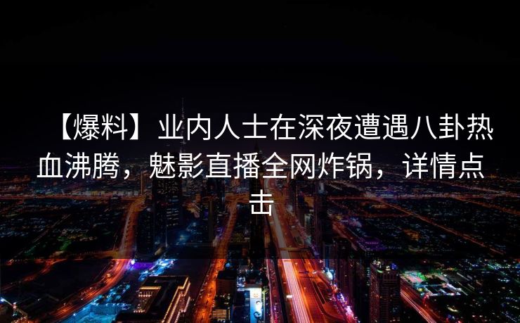 【爆料】业内人士在深夜遭遇八卦热血沸腾,魅影直播全网炸锅,详情点击
