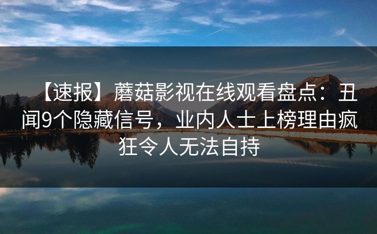【速报】蘑菇影视在线观看盘点:丑闻9个隐藏信号,业内人士上榜理由疯狂令人无法自持