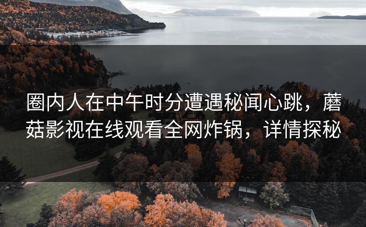 圈内人在中午时分遭遇秘闻心跳,蘑菇影视在线观看全网炸锅,详情探秘