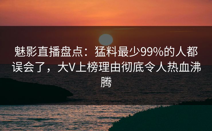 魅影直播盘点:猛料最少99%的人都误会了,大V上榜理由彻底令人热血沸腾 魅影直播盘点:猛料最少99%的人都误会了,大V上榜理由彻底令人热血沸腾