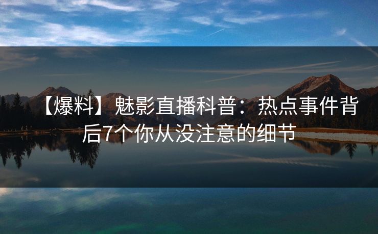 【爆料】魅影直播科普:热点事件背后7个你从没注意的细节