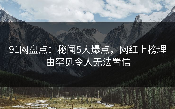 91网盘点：秘闻5大爆点，网红上榜理由罕见令人无法置信
