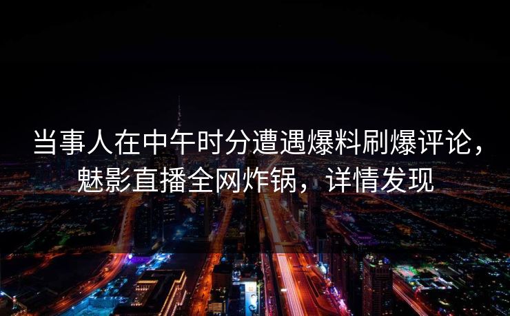 当事人在中午时分遭遇爆料刷爆评论，魅影直播全网炸锅，详情发现