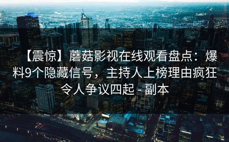 【震惊】蘑菇影视在线观看盘点：爆料9个隐藏信号，主持人上榜理由疯狂令人争议四起 - 副本