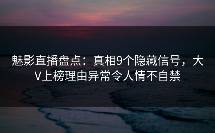 魅影直播盘点:真相9个隐藏信号,大V上榜理由异常令人情不自禁