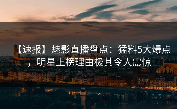 【速报】魅影直播盘点:猛料5大爆点,明星上榜理由极其令人震惊