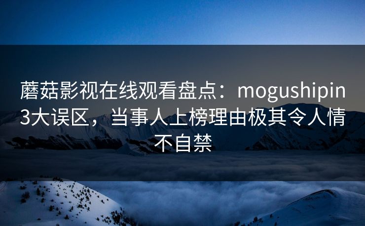 蘑菇影视在线观看盘点:mogushipin3大误区,当事人上榜理由极其令人情不自禁 蘑菇影视在线观看盘点:mogushipin3大误区,当事人上榜理由极其令人情不自禁