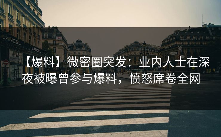 【爆料】微密圈突发：业内人士在深夜被曝曾参与爆料，愤怒席卷全网