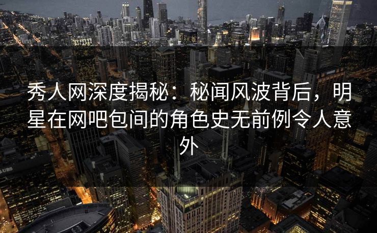 秀人网深度揭秘:秘闻风波背后,明星在网吧包间的角色史无前例令人意外