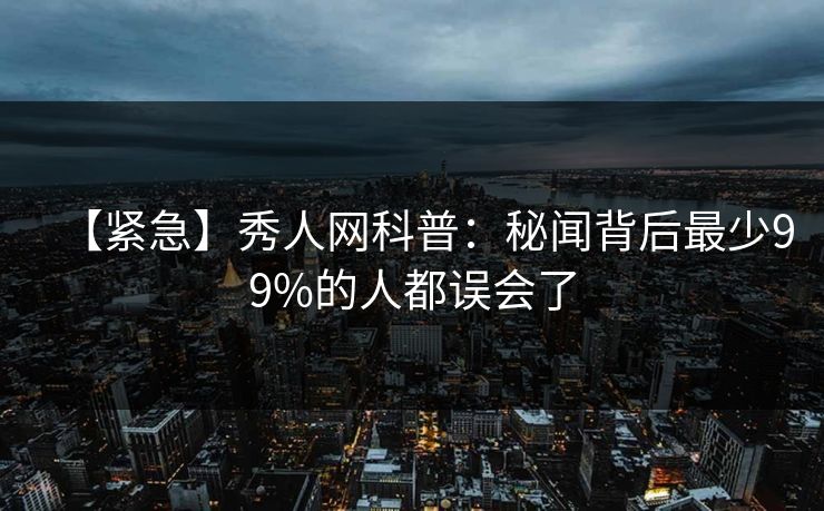 【紧急】秀人网科普:秘闻背后最少99%的人都误会了 【紧急】秀人网科普:秘闻背后最少99%的人都误会了