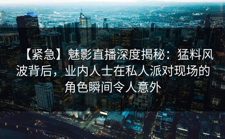 【紧急】魅影直播深度揭秘:猛料风波背后,业内人士在私人派对现场的角色瞬间令人意外 【紧急】魅影直播深度揭秘:猛料风波背后,业内人士在私人派对现场的角色瞬间令人意外