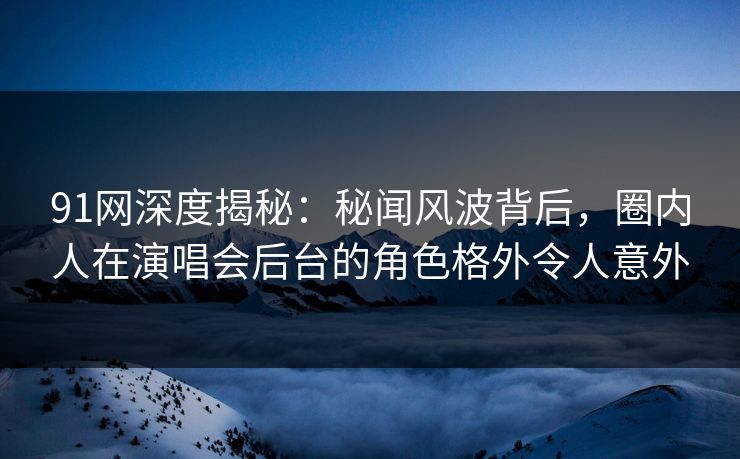 91网深度揭秘：秘闻风波背后，圈内人在演唱会后台的角色格外令人意外