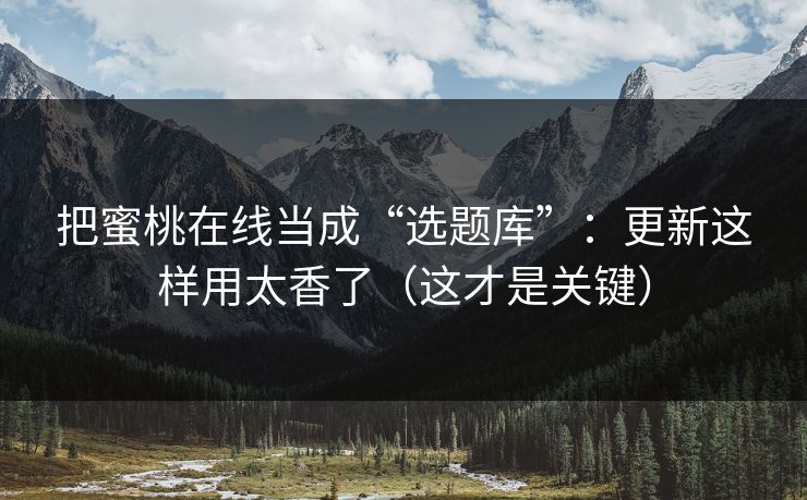 详细阅读:把蜜桃在线当成“选题库”:更新这样用太香了(这才是关键) 把蜜桃在线当成“选题库”:更新这样用太香了(这才是关键)
