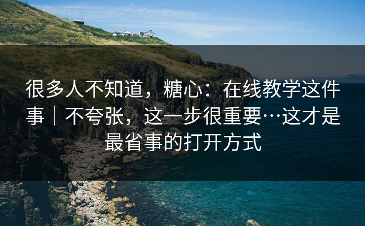 很多人不知道,糖心:在线教学这件事|不夸张,这一步很重要…这才是最省事的打开方式 很多人不知道,糖心:在线教学这件事|不夸张,这一步很重要…这才是最省事的打开方式