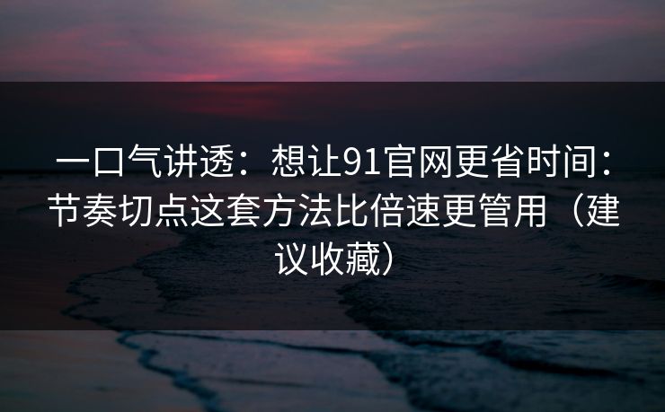 详细阅读:一口气讲透:想让91官网更省时间:节奏切点这套方法比倍速更管用(建议收藏) 一口气讲透:想让91官网更省时间:节奏切点这套方法比倍速更管用(建议收藏)
