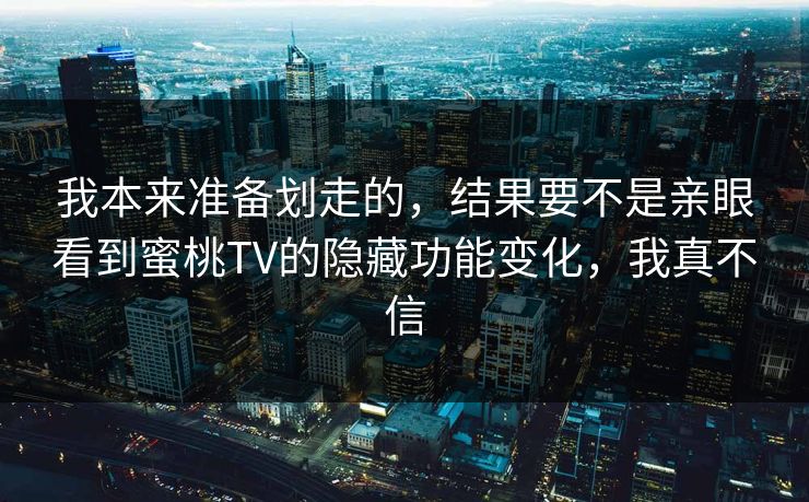 我本来准备划走的，结果要不是亲眼看到蜜桃TV的隐藏功能变化，我真不信