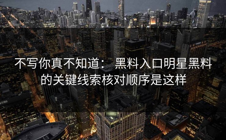 不写你真不知道： 黑料入口明星黑料的关键线索核对顺序是这样