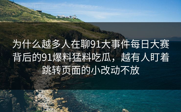 为什么越多人在聊91大事件每日大赛背后的91爆料猛料吃瓜，越有人盯着跳转页面的小改动不放
