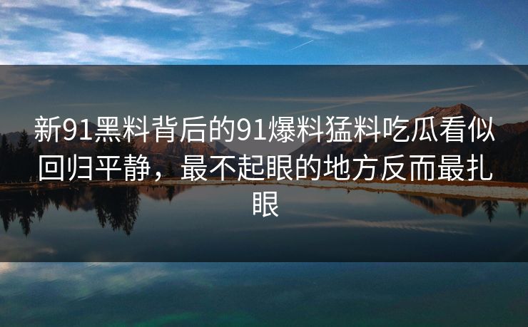 新91黑料背后的91爆料猛料吃瓜看似回归平静，最不起眼的地方反而最扎眼